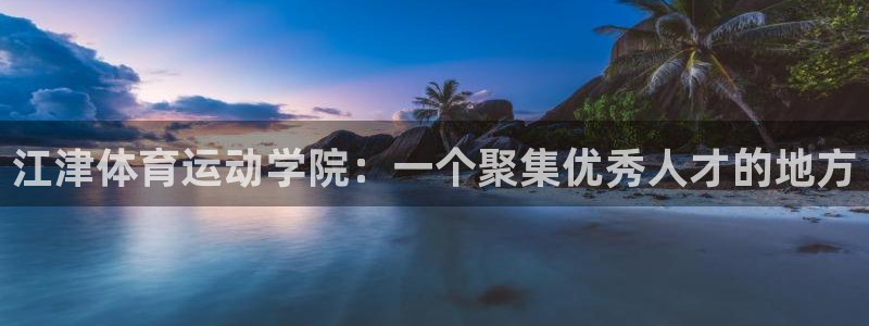 91体育在线登陆：江津体育运动学院：一个聚集优秀人才的地方