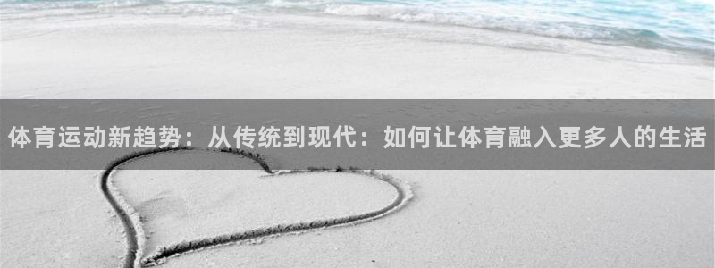 991体育综合1：体育运动新趋势：从传统到现代：如何让体育融入更多人的生活