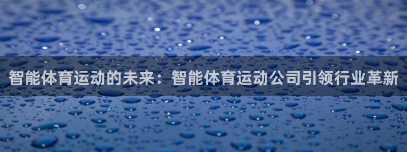 91体育：智能体育运动的未来：智能体育运动公司引领行业革新